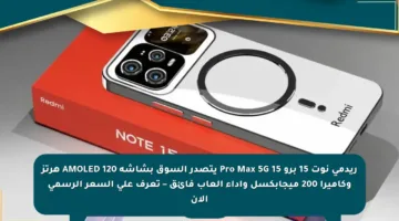 ريدمي نوت 15 برو 15 Pro Max 5G يتصدر السوق بشاشة AMOLED 120 هرتز وكاميرا 200 ميجابكسل وأداء ألعاب فائق – تعرف على السعر الرسمي الآن